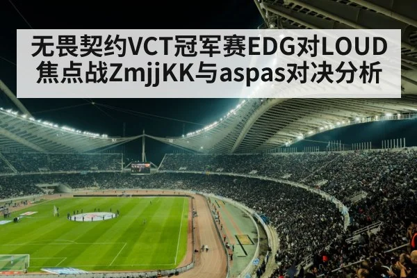 无畏契约VCT冠军赛EDG对LOUD焦点战ZmjjKK与aspas对决分析 | kaiyun