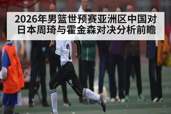 2026年男篮世预赛亚洲区中国对日本周琦与霍金森对决分析前瞻 | kaiyun