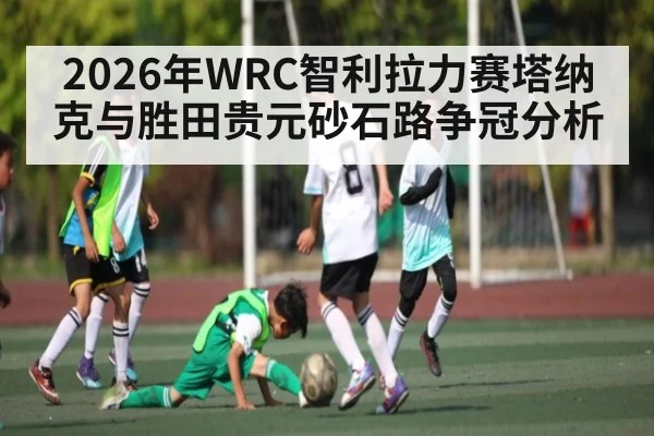 2026年WRC智利拉力赛塔纳克与胜田贵元砂石路争冠分析 | kaiyun