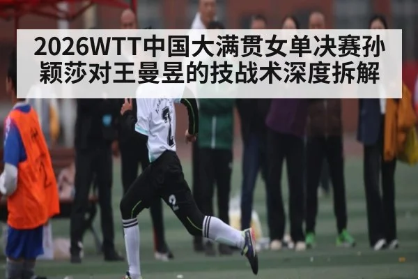 2026WTT中国大满贯女单决赛孙颖莎对王曼昱的技战术深度拆解（kaiyun）