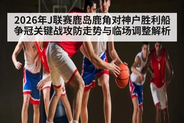 2026年J联赛鹿岛鹿角对神户胜利船争冠关键战攻防走势与临场调整解析 | kaiyun